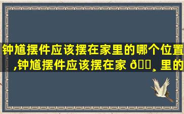 钟馗摆件应该摆在家里的哪个位置,钟馗摆件应该摆在家 🌸 里的哪个位置好